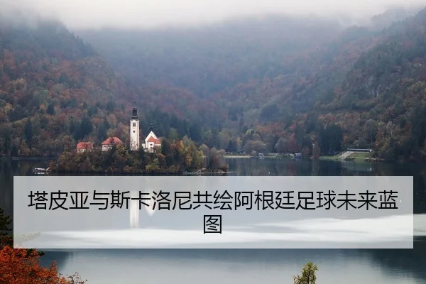 塔皮亚与斯卡洛尼共绘阿根廷足球未来蓝图